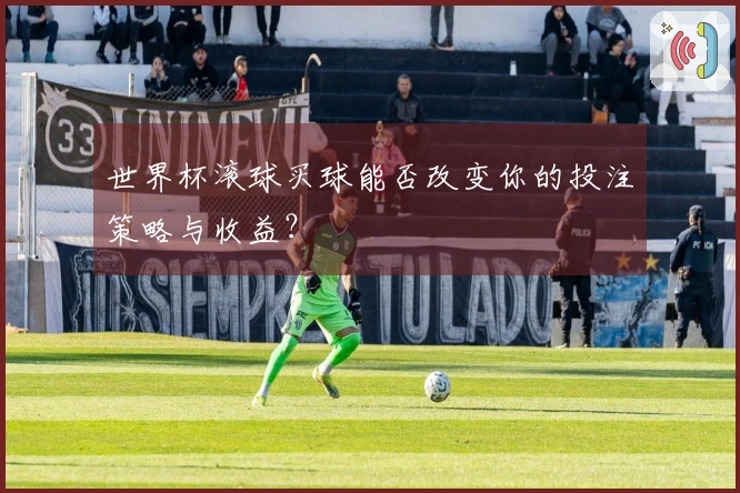 世界杯滚球买球能否改变你的投注策略与收益？