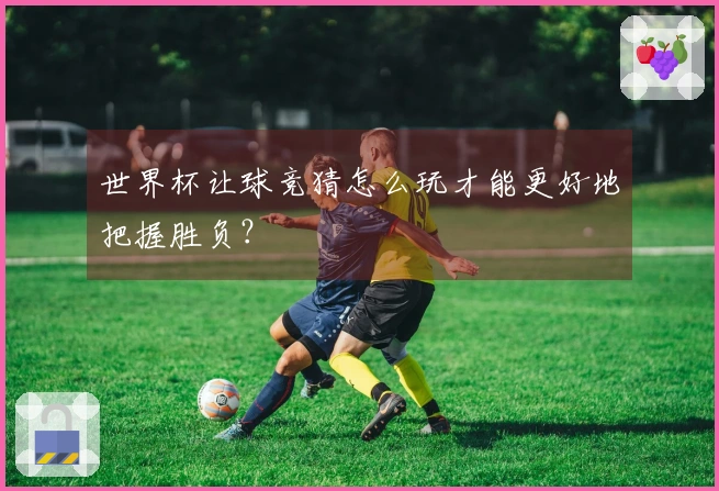 世界杯让球竞猜怎么玩才能更好地把握胜负？