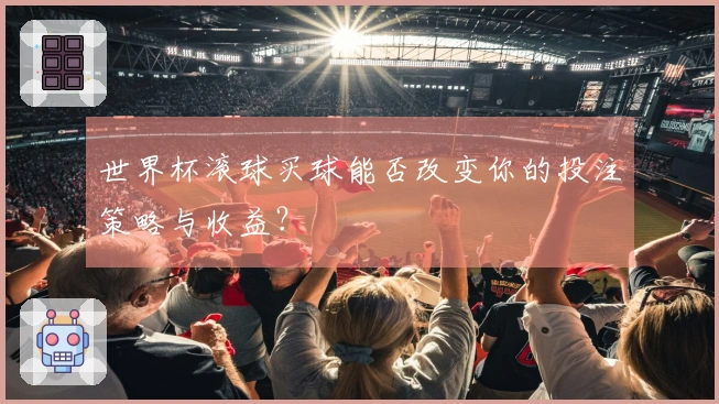 世界杯滚球买球能否改变你的投注策略与收益？