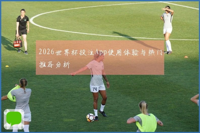 2026世界杯投注App使用体验与热门推荐分析