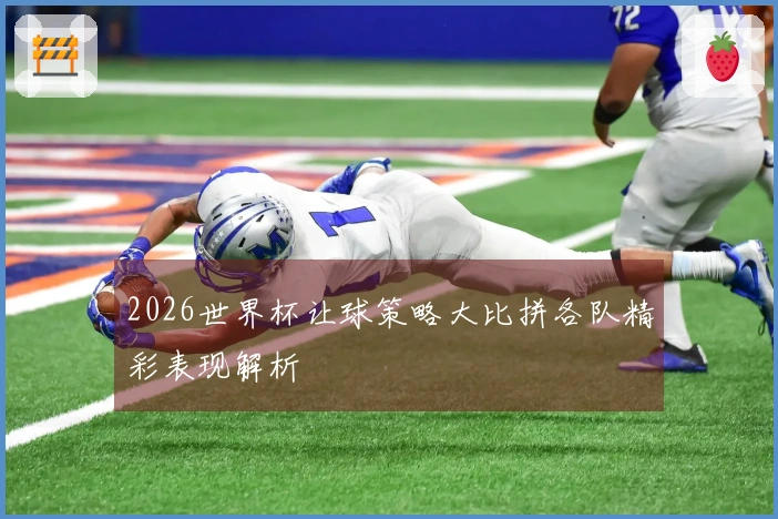 2026世界杯让球策略大比拼各队精彩表现解析