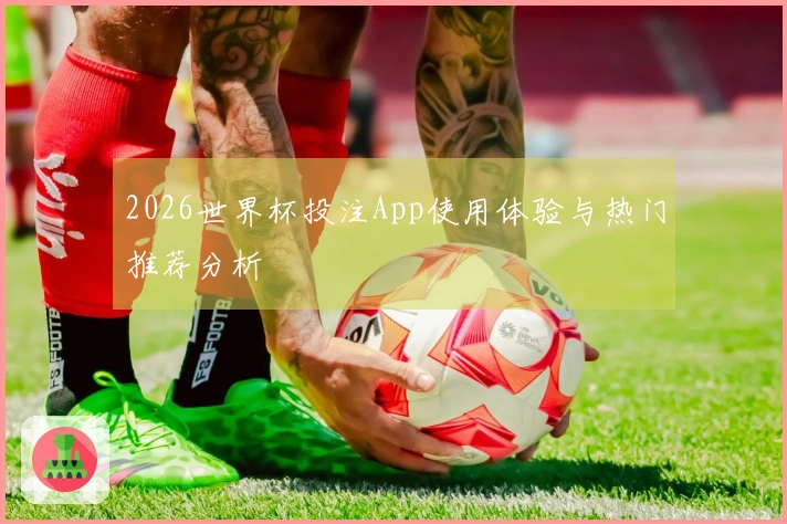 2026世界杯投注App使用体验与热门推荐分析