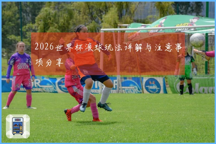 2026世界杯滚球玩法详解与注意事项分享