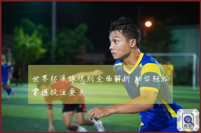 世界杯滚球规则全面解析 助你轻松掌握投注要点