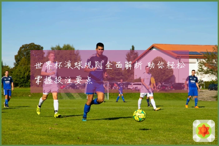 世界杯滚球规则全面解析 助你轻松掌握投注要点